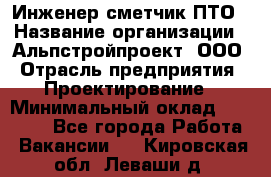 Инженер-сметчик ПТО › Название организации ­ Альпстройпроект, ООО › Отрасль предприятия ­ Проектирование › Минимальный оклад ­ 25 000 - Все города Работа » Вакансии   . Кировская обл.,Леваши д.